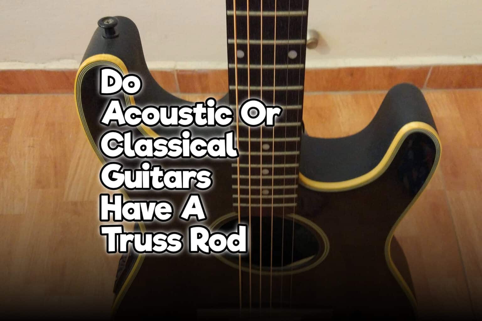 Do Acoustic Or Classical Guitars Have A Truss Rod? Rock Guitar Universe