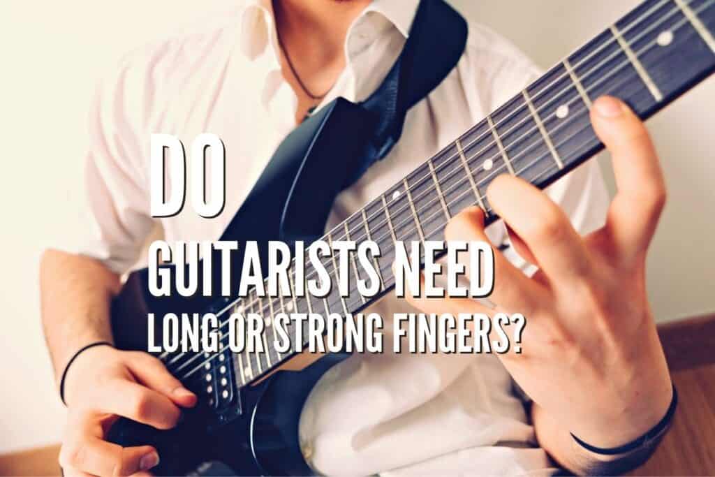 Do Guitarists Need Long or Strong Fingers? Rock Guitar Universe